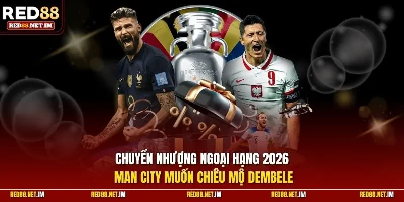 Chuyển nhượng ngoại hạng 2026 - Man City muốn chiêu mộ Dembele